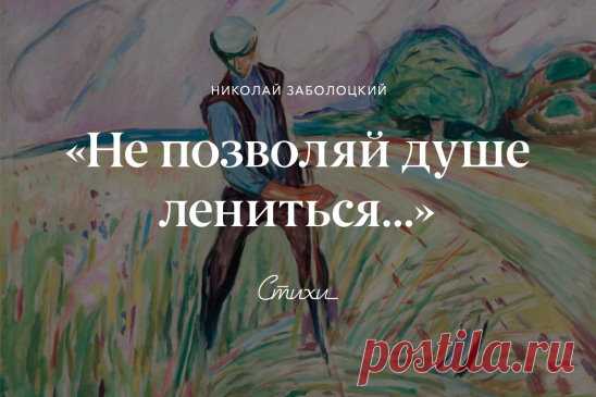 Заболоцкий о труде
Не позволяй душе лениться! 
Чтоб в ступе воду не толочь, 
Душа обязана трудиться 
И день и ночь, и день и ночь! 
Гони ее от дома к дому, 
Тащи с этапа на этап, 
По пустырю, по бурелому, 
Через сугроб, через ухаб! 
Не разрешай ей спать в постели 
При свете утренней звезды, 
Держи лентяйку в черном теле 
И не снимай с нее узды! 
Коль дать ей вздумаешь поблажку, 
Освобождая от работ, 
Она последнюю рубашку 
С тебя без жалости сорвет. 
А ты хватай ее за плеч...