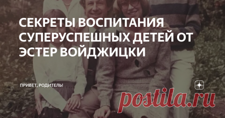 СЕКРЕТЫ ВОСПИТАНИЯ СУПЕРУСПЕШНЫХ ДЕТЕЙ ОТ ЭСТЕР ВОЙДЖИЦКИ Эстер - мама, воспитавшая суперуспешных детей: старшая дочь Сьюзен — генеральный директор YouTube (да, именно в гараже у Сьюзен рождался Гугл, а позже именно Сьюзен настояла на том, чтобы Гугл купил Ютуб), средняя — профессор педиатрии, младшая — глава инновационной компании, занимающейся генетическими исследованиями.