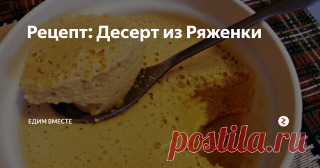 Рецепт: Десерт из Ряженки Такую вкуснятину вы наверняка ещё не пробовали, а вот и зря, готовится быстро и по себестоимости выходит недорого. А самое главное - это так вкусно, ну просто пальчики оближешь, так что не стесняйтесь, пробуйте и делитесь с друзьями.