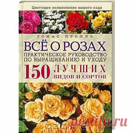 Книга &quot;Все о розах. Практическое руководство по выращиванию и уходу. 150 лучших видов и сортов&quot;