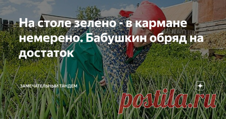 На столе зелено - в кармане немерено. Бабушкин обряд на достаток Всем привет, милые друзья! Когда лето в самом разгаре, как же не  воспользоваться его щедрыми и вкуснейшими дарами  для привлечения счастья и достатка? И бабушки наши знают очень много таких чудо - ритуалов для привлечения денежного изобилия с помощью разных продуктов и кушаний. Вот, например, бабушка моей приятельницы Аллы поведала ей как-то такой вот ритуал волшебный, и она историей этой