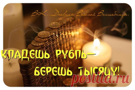 КЛАДЕШЬ РУБЛЬ, БЕРЕШЬ ТЫСЯЧУ!!! 
--------------------------------------------------------------------------------— 
ДАННЫЙ РИТУАЛ МНОГОКРАТНО УВЕЛИЧИВАЕТ СВОЮ СИЛУ, ЕСЛИ ЕГО НАЧАТЬ В ПЕРВЫЙ МЕСЯЦ ГОДА!!! 

Вы можете отнестись к этому денежному ритуалу скептично но... Рецепт этот проверен веками. И имеет он огромную и надежную силу! Попробуйте и будете очень приятно удивлены! 

Этот рецепт привезла а Россию одна русская манекенщица в 60-х годах. 
Как раз пришло время, когда...