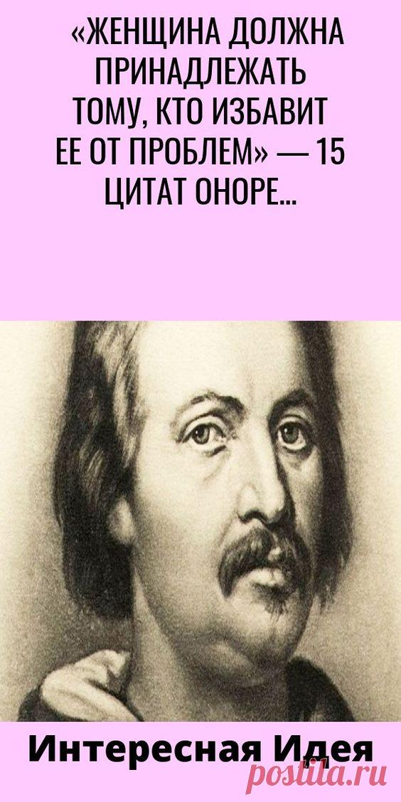 «ЖЕНЩИНА ДОЛЖНА ПРИНАДЛЕЖАТЬ ТОМУ, КТО ИЗБАВИТ ЕЕ ОТ ПРОБЛЕМ» — 15 ЦИТАТ ОНОРЕ ДЕ БАЛЬЗАКА