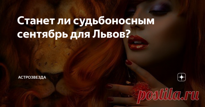 Станет ли судьбоносным сентябрь для Львов? Первые числа месяца очень удачны для проведения бракосочетаний.
Союз, скрепленный в это время, будет благословлен не только земными представителями законности, но и небесными силами вечной любви. Так что, если у вас есть половинка, в которой вы уверены и с которой готовы провести остаток своих дней, - дерзайте, используя благословение звезд.
У свободных Львов в сентябре возможна новая романтическа