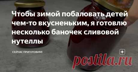 Чтобы зимой побаловать детей чем-то вкусненьким, я готовлю несколько баночек сливовой нутеллы Статья автора «Сейчас Приготовим!» в Дзене ✍: Это конечно не совсем настоящая нутелла, но очень вкусная и чем то даже похожая на нее, а главное натуральная - дети ее очень любят.