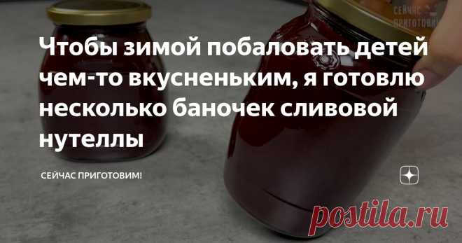 Чтобы зимой побаловать детей чем-то вкусненьким, я готовлю несколько баночек сливовой нутеллы Статья автора «Сейчас Приготовим!» в Дзене ✍: Это конечно не совсем настоящая нутелла, но очень вкусная и чем то даже похожая на нее, а главное натуральная - дети ее очень любят.