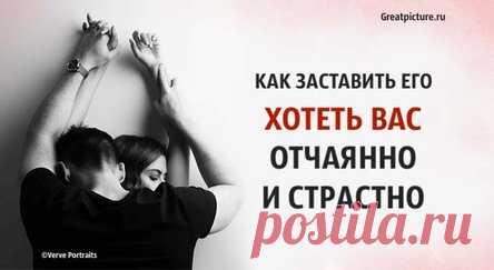 Как заставить его хотеть вас отчаянно и страстно. Советы от мужчины!