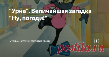"Урна". Величайшая загадка "Ну, погоди!" Вы ее, конечно, слышали. Но первоисточник не найден до сих пор. Главная тайна, не дающая покоя упорным нупогодистам, - мелодия, которая звучит в самом начале первой серии.