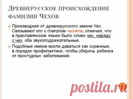 Древнерусское происхождение фамилии Чехов. Производная от древнерусского имени Чех. Связывают его с глаголом чихать, отмечая, что в праславянском языке было слово чех, наряду с чих, оба звукоподражательные. Подобные имена могли даваться как охранные, в порядке профилактики, чтобы уберечь ребенка от простудных заболеваний. - Слайд 17 - Происхождение фамилии - Имя - Презентации по психологии