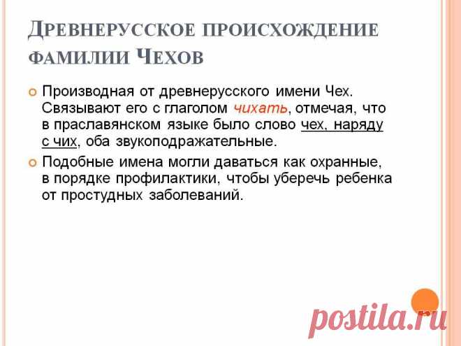Древнерусское происхождение фамилии Чехов. Производная от древнерусского имени Чех. Связывают его с глаголом чихать, отмечая, что в праславянском языке было слово чех, наряду с чих, оба звукоподражательные. Подобные имена могли даваться как охранные, в порядке профилактики, чтобы уберечь ребенка от простудных заболеваний. - Слайд 17 - Происхождение фамилии - Имя - Презентации по психологии