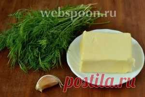 Ароматное масло с укропом и чесноком рецепт с фото, как приготовить на Webspoon.ru