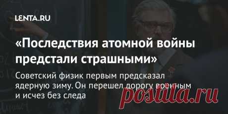 «Последствия атомной войны предстали страшными» Советский физик первым предсказал ядерную зиму. Он перешел дорогу военным и исчез без следа