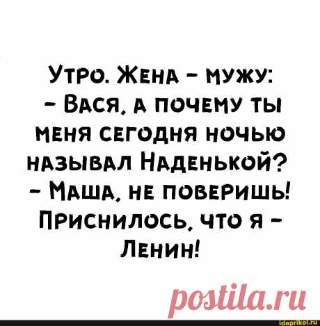 УТРО. ЖЕНА - МУЖУ: - ВАСЯ. А ПОЧЕМУ ТЫ МЕНЯ СЕГОДНЯ НОЧЬЮ НАЗЫВАЛ НАДЕНЬКОЙ? МАША, НЕ ПОВЕРИШЬ! ПРИСНИЛОСЬ, ЧТО Я - ЛЕНИН! - ) / АйДаПрикол .)