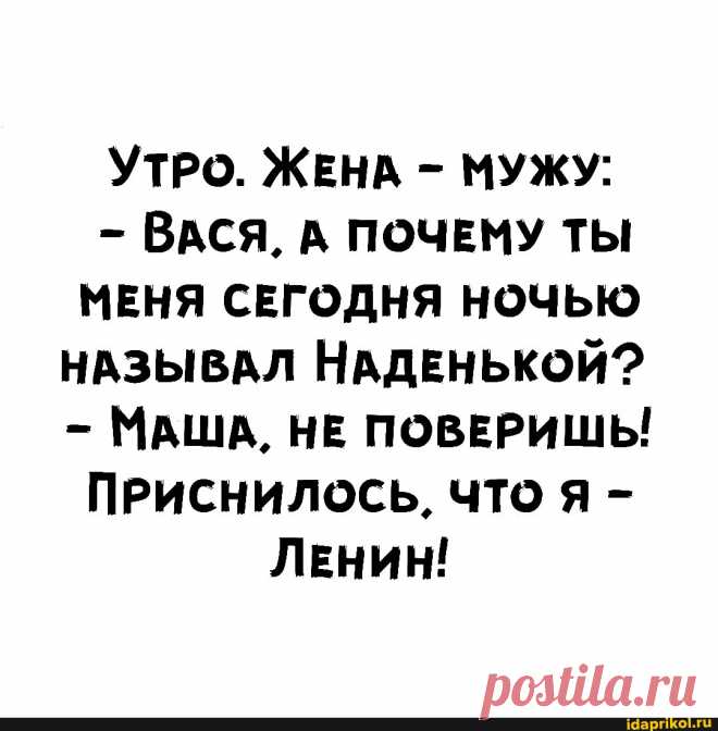 УТРО. ЖЕНА - МУЖУ: - ВАСЯ. А ПОЧЕМУ ТЫ МЕНЯ СЕГОДНЯ НОЧЬЮ НАЗЫВАЛ НАДЕНЬКОЙ? МАША, НЕ ПОВЕРИШЬ! ПРИСНИЛОСЬ, ЧТО Я - ЛЕНИН! - ) / АйДаПрикол .)