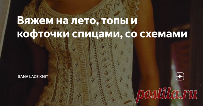 Вяжем на лето, топы и кофточки спицами, со схемами Уважаемые мастерицы, предлагаю вам несколько моделей , разнообразных и несложных в вязании, на лето.
Вяжите лучше из натуральной пряжи, хлопковой или смесовой- с вискозой, например или шелковой нитью..
Модельки очень симпатичные и взяты из французских журналов, вполне актуальные .
Добавлю немного разных узоров для коллекции