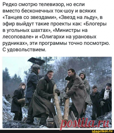 Редко смотрю телевизор, но если вместо бесконечных ток-шоу и всяких &quot;Танцев со звездами&quot;, &quot;Звезд на льду&quot;, в эфир выйдут такие проекты как: &quot;Блогеры в угольных шахтах&quot;, &quot;Министры на лесоповале&quot; и &quot;Олигархи на урановых рудниках&quot;, эти программы точно посмотрю. С удовольствием. - ) / АйДаПрикол .)