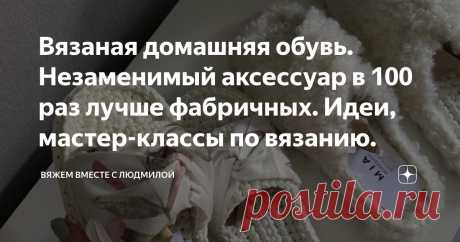 Вязаная домашняя обувь. Незаменимый аксессуар в 100 раз лучше фабричных. Идеи, мастер-классы по вязанию. Статья автора «Вяжем вместе с Людмилой» в Дзене ✍:  Тема актуальная, обувь практичная, настроение отличное сегодня в подборке для вас!