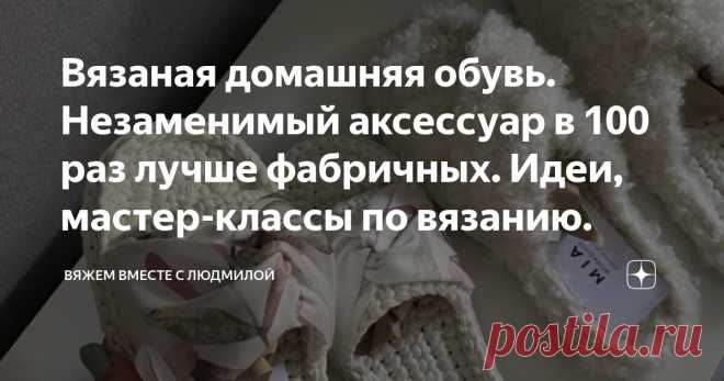 Вязаная домашняя обувь. Незаменимый аксессуар в 100 раз лучше фабричных. Идеи, мастер-классы по вязанию. Статья автора «Вяжем вместе с Людмилой» в Дзене ✍:  Тема актуальная, обувь практичная, настроение отличное сегодня в подборке для вас!