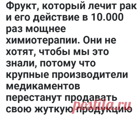Фрукт, который лечит рак и его действие в 10.000 раз мощнее химиотерапии. Они не хотят, чтобы мы это знали, потому что крупные производители медикаментов перестанут продавать свою жуткую продукцию