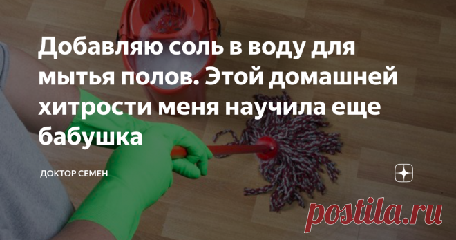 Добавляю соль в воду для мытья полов. Этой домашней хитрости меня научила еще бабушка Здравствуйте дорогие друзья. С недавних пор, как мы познакомились с той соседкой. Мы узнали много нового и интересного. Так, она нам рассказала об еще одном способе, который, как ни странно, тоже изменил нашу жизнь. Она рассказала про способ мытья полов, а именно, добавление соли в воду.
Источник фото: Яндекс картинки
Вообще, если рассматривать сам соляной раствор, то он очень эффективен при