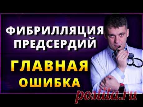 ФИБРИЛЛЯЦИЯ ПРЕДСЕРДИЙ - ГЛАВНАЯ ОШИБКА ВРАЧЕЙ И ПАЦИЕНТОВ