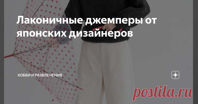 Лаконичные джемперы от японских дизайнеров Какие бы модели не предлагали японские дизайнеры для вязания в своих журналах получаются всегда женственные образы.  Японский стиль  прослеживается в любых моделях. И это не зависит от узора. Даже лаконичность в современной вязаной одежде не лишена японского духа. Вот несколько совершенно разных вариантов джемперов от японских дизайнеров при которых используются простые узоры для вязания.
Первый