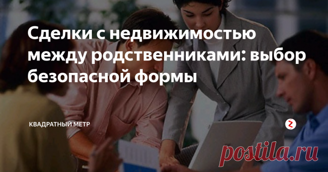 Сделки с недвижимостью между родственниками: выбор безопасной формы Подавляющее большинство сделок с недвижимостью совершается по вполне очевидной причине — у одного человека есть объект от которого он намерен избавиться, а второму человеку этот объект как раз нужен. Происходит купля-продажа или обмен. Всё понятно. Когда же сделку совершают родственники, то за её фасадом может скрываться бездна мотивов и подводных течений.