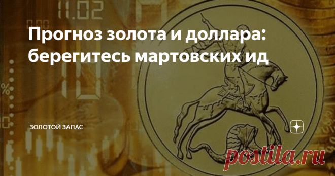Прогноз золота и доллара: берегитесь мартовских ид Фондовый рынок вблизи локального пика и может обрушиться на торговой сессии в США начиная с сегодняшнего числа или на пару дней позже, но не в этом дело.