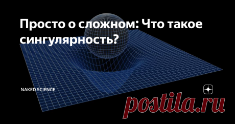 Просто о сложном: Что такое сингулярность? Пространство-время – та сцена, на которой разворачивается вся история Вселенной: с момента Большого Взрыва, через рождение Млечного Пути, Солнца и расцвет динозавров – к Александру Македонскому и электронным научно-популярным журналам. К нему часто добавляют слово континуум, от латинского «непрерывное» – но кое-где и пространство-время обрывается. Здесь теряют силу привычные законы физики.