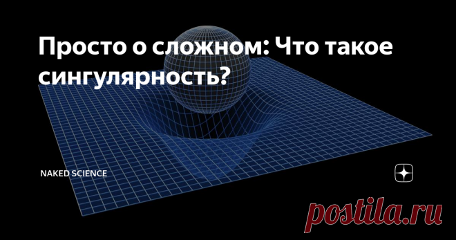 Просто о сложном: Что такое сингулярность? Пространство-время – та сцена, на которой разворачивается вся история Вселенной: с момента Большого Взрыва, через рождение Млечного Пути, Солнца и расцвет динозавров – к Александру Македонскому и электронным научно-популярным журналам. К нему часто добавляют слово континуум, от латинского «непрерывное» – но кое-где и пространство-время обрывается. Здесь теряют силу привычные законы физики.