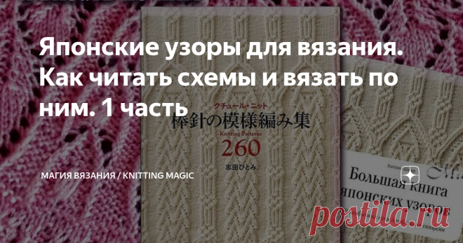 Японские узоры для вязания. Как читать схемы и вязать по ним. 1 часть Бесценная информация для тех, кто приобрел японские книги и журналы по вязанию и не знает, что с ними делать ))) С нами вы научитесь легко и быстро вязать японские узоры! Подробное объяснение и показ условных обозначений из японских книг на примере знаменитой книги Хитоми Шида.
Ещё совсем недавно я смотрела на японские узоры со смешанным чувством: восхищение (это божественно!), зависть (кто-то же