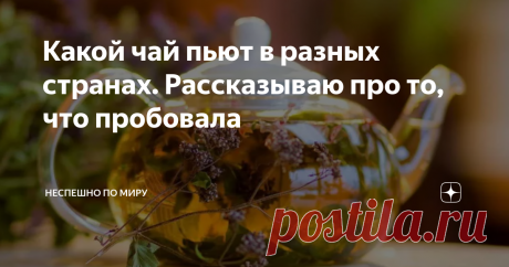 Какой чай пьют в разных странах. Рассказываю про то, что пробовала То, что во всем мире пьют чай, уже не новость. Это, пожалуй, самый популярный напиток в мире. Но в каждой стране свои традиции и рецепты приготовления.