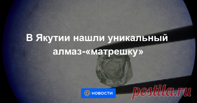 В Якутии нашли уникальный алмаз-«матрешку»