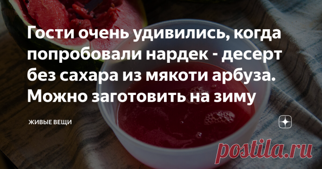 Гости очень удивились, когда попробовали нардек - десерт без сахара из мякоти арбуза. Можно заготовить на зиму Нардек - это способ утилизации арбузов и превращения их в необычный десерт, который вы, наверняка, не пробовали никогда. А я - пробовала и очень его люблю. Едят нардек и просто так, и смешивая с различными ингредиентами, но об этом - чуть позже.
Еще его называют 
