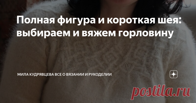 Полная фигура и короткая шея: выбираем и вяжем горловину Статья автора «Мила Кудрявцева Все о вязании и  рукоделии» в Дзене ✍: Хорошо, когда ты тонкая и звонкая! И когда шея лебединая! Вяжи любую горловину, все будет смотреться хорошо.