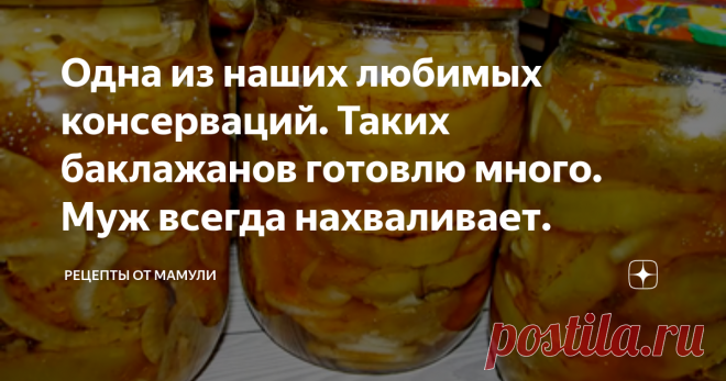 Одна из наших любимых консерваций. Таких баклажанов готовлю много. Муж всегда нахваливает. Статья автора «РЕЦЕПТЫ ОТ МАМУЛИ» в Дзене ✍:  До чего же приятно зимой открыть такую баночку! Нереально вкусно! Но, как и везде, нюансы в приготовлении есть. Расскажу! Баклажанов возьму 2 кг.