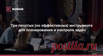 Три простых (но эффективных) инструмента для планирования и контроля задач | Rusbase То, что действительно поможет руководителям