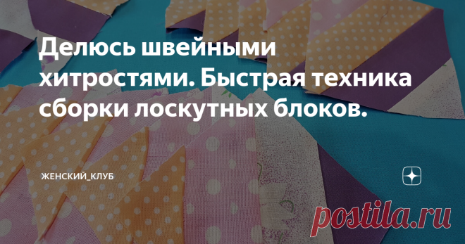 Делюсь швейными хитростями. Быстрая техника сборки лоскутных блоков. Добрый день, дорогие мои читатели. Не так давно я рассказывала Вам о лоскутном одеяле в этностиле. От души благодарю всех, кто поставил лайки и написал комментарии к этой статье. Спасибо Вам, это очень приятно! Сегодня я расскажу более подробно  о той лоскутной технике, которая была использована в этом проекте. Думаю, многие из Вас знают, что существуют быстрые техники, которые позволяют создавать лоскутн...