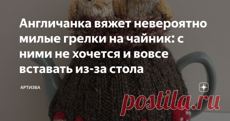 Англичанка вяжет невероятно милые грелки на чайник: с ними не хочется и вовсе вставать из-за стола Милые и уютные
