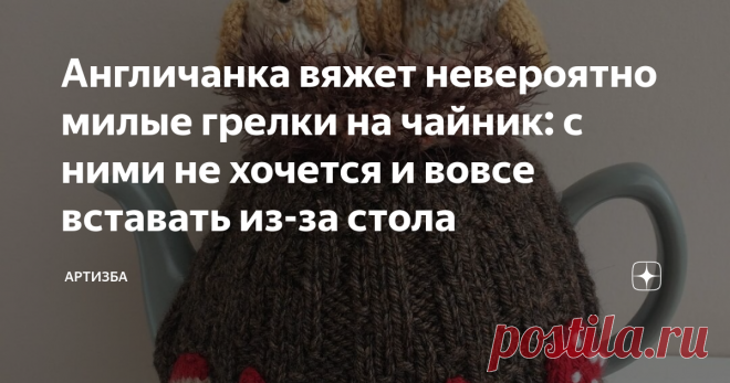 Англичанка вяжет невероятно милые грелки на чайник: с ними не хочется и вовсе вставать из-за стола Милые и уютные