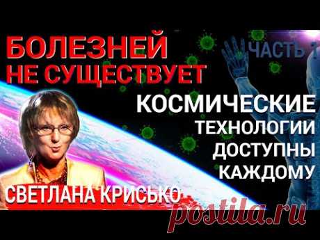 БОЛЕЗНЕЙ НЕ СУЩЕСТВУЕТ!! КОСМИЧЕСКИЕ ТЕХНОЛОГИИ ДОСТУПНЫ КАЖДОМУ.Часть 1. Светлана Крисько