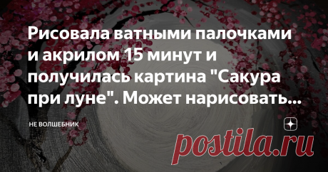 Рисовала ватными палочками и акрилом 15 минут и получилась картина "Сакура при луне". Может нарисовать даже ребенок.