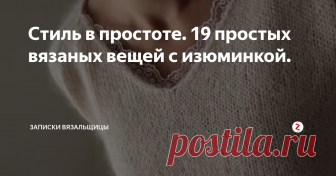 Стиль в простоте. 19 простых вязаных вещей с изюминкой. У нас +10 градусов за окном и писать о летнем вязании совсем не хочется. Сегодня хочу показать свою подборку интересных деталей в вязанном изделии, которые превращают простую вещь, связанную гладью, платочкой, жемчужным узором или резинками в стильную