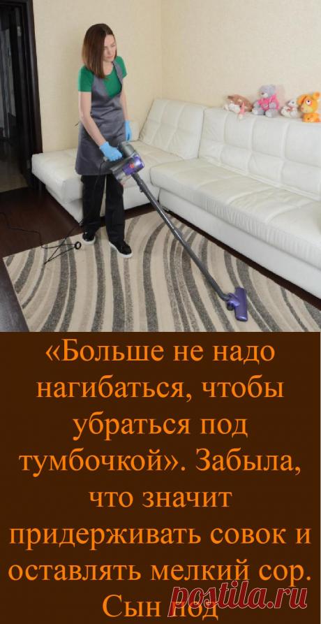 «Больше не надо нагибаться, чтобы убраться под тумбочкой». Забыла, что значит придерживать совок и оставлять мелкий сор. Сын под
