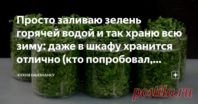 Просто заливаю зелень горячей водой и так храню всю зиму: даже в шкафу хранится отлично (кто попробовал, теперь тоже так делают) Статья автора «Кухня наизнанку» в Дзене ✍: И снова сезон заготовок)) Уже почти месяц мы зелень не покупаем, на даче в большом количестве щавель, петрушка, укроп и зеленый лук.
