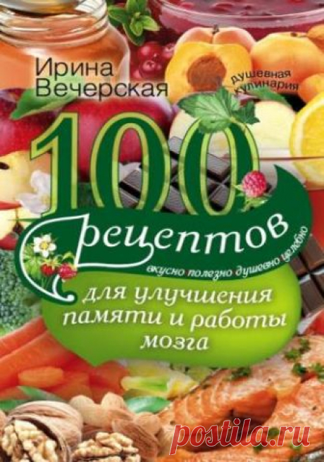 100 рецептов для улучшения памяти и работы мозга. Вкусно, полезно, душевно, целебно