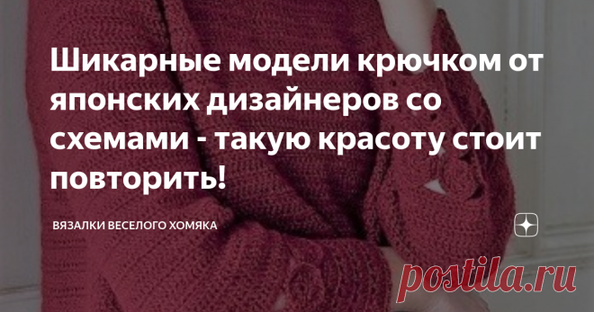 Шикарные модели крючком от японских дизайнеров со схемами - такую красоту стоит повторить! Статья автора «Вязалки Веселого Хомяка» в Дзене ✍: Добрый день, дорогие подписчики и читатели канала! Мира, здоровья и ровных петелек вам!
