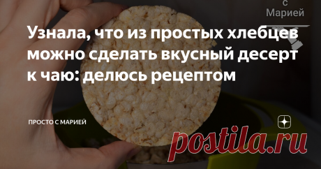 Узнала, что из простых хлебцев можно сделать вкусный десерт к чаю: делюсь рецептом Никакого масла и сахара. Безумно просто и вкусно.