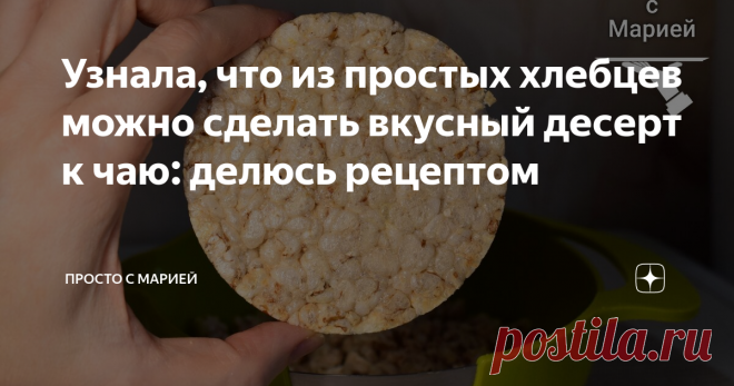 Узнала, что из простых хлебцев можно сделать вкусный десерт к чаю: делюсь рецептом Никакого масла и сахара. Безумно просто и вкусно.