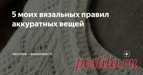 5 моих вязальных правил аккуратных вещей Пока я готовлю для вас очередную порцию схем по заявкам, расскажу, какими приёмами пользуюсь, чтобы получать красивые и аккуратные вязаные  изделия. На моем канале я уже размещала публикацию, где делилась с вами вязальными хитростями, но сегодня углубимся именно в сам процесс. Возможно, одним-двумя способами из списка пользуетесь и вы. Буду рада, если поделитесь своими наработками. Если эта статья — первое, что вы прочитали на моем ...